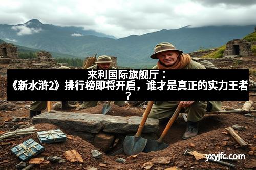 来利国际旗舰厅：《新水浒2》排行榜即将开启，谁才是真正的实力王者？